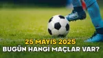BUGÜN HANGİ MAÇLAR VAR 25 MAYIS 2025 || Süper Lig, Premier Lig, LaLiga, Serie A’da bugün kimin maçı var?