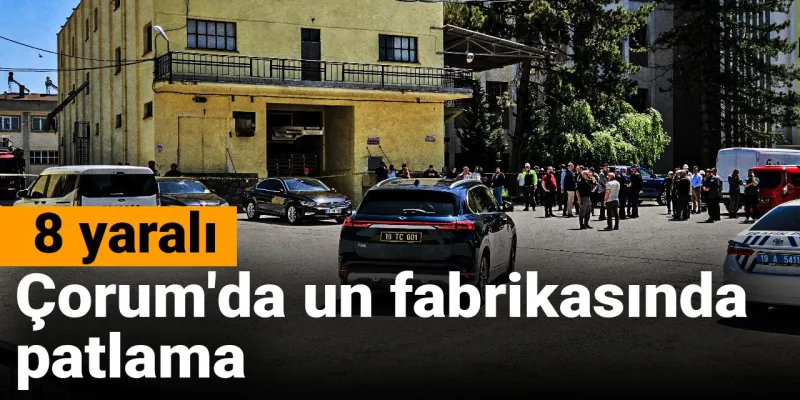 Çorum'da Un Fabrikasında Korkunç Patlama! 8 Yaralı