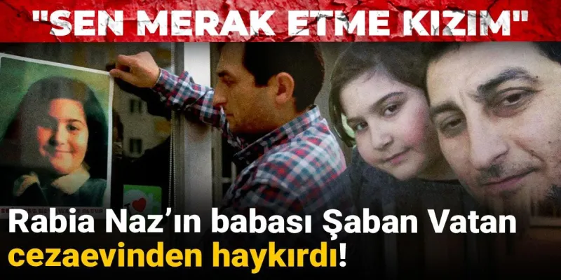 Rabia Naz'ın Babası Cezaevinden Seslendi: Adalet Mücadelem Sürecek!
